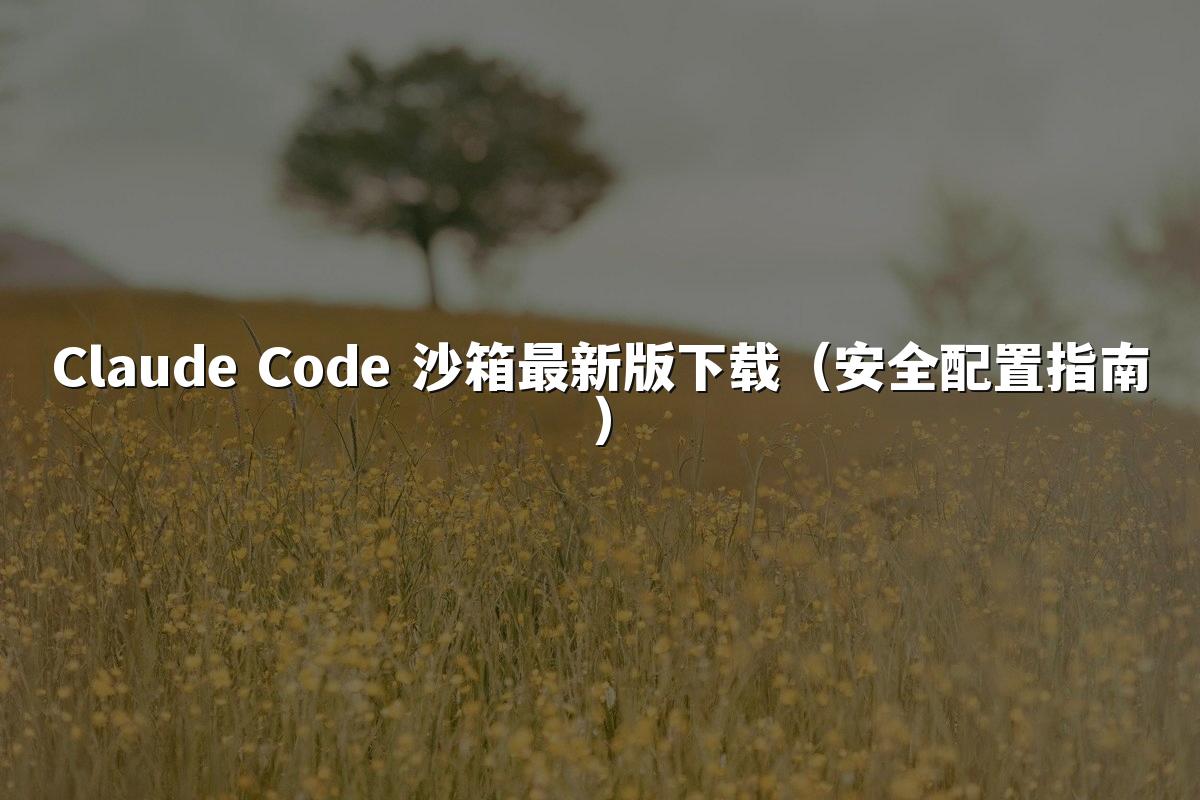 Claude Code 沙箱最新版下载(安全配置指南)