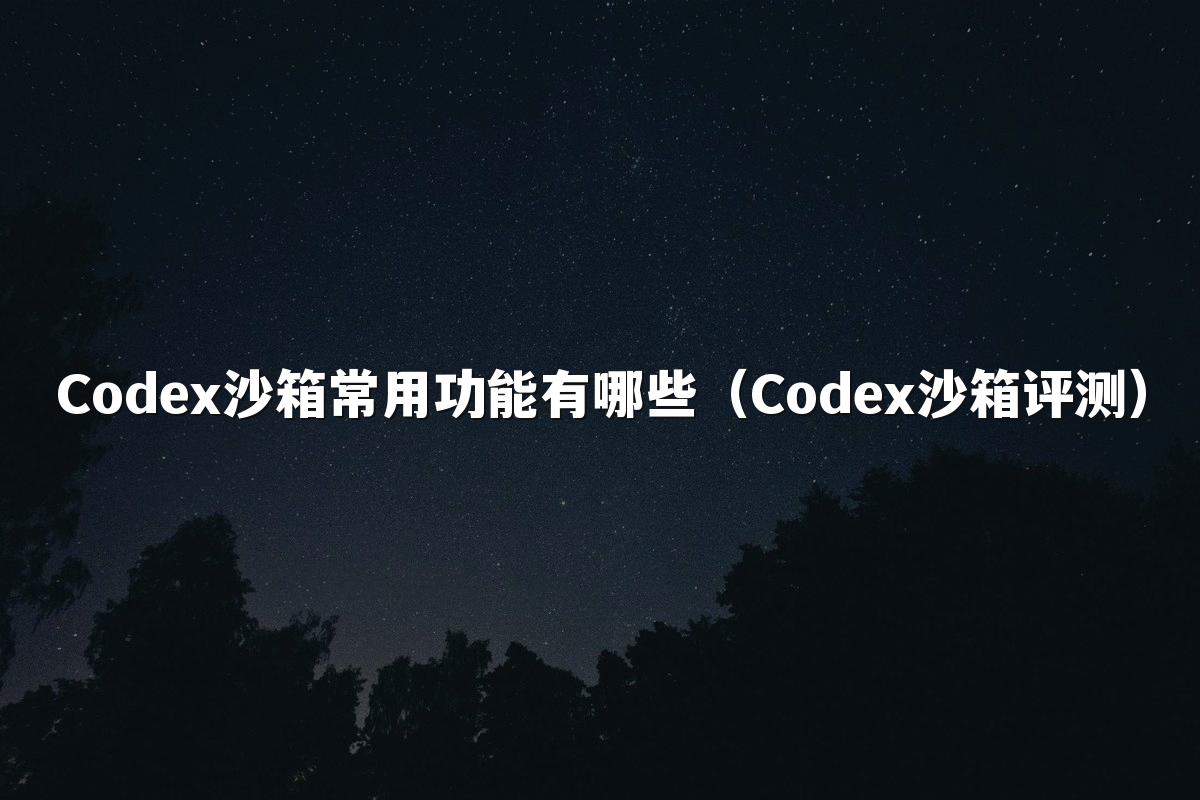 Codex沙箱常用功能有哪些(Codex沙箱评测)