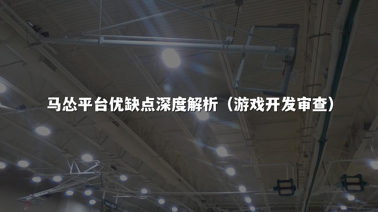 马怂平台优缺点深度解析（游戏开发审查）