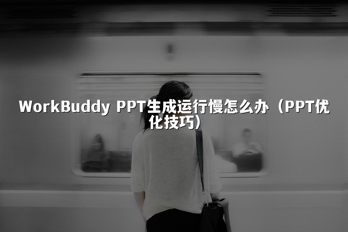 WorkBuddy PPT生成运行慢怎么办（PPT优化技巧）