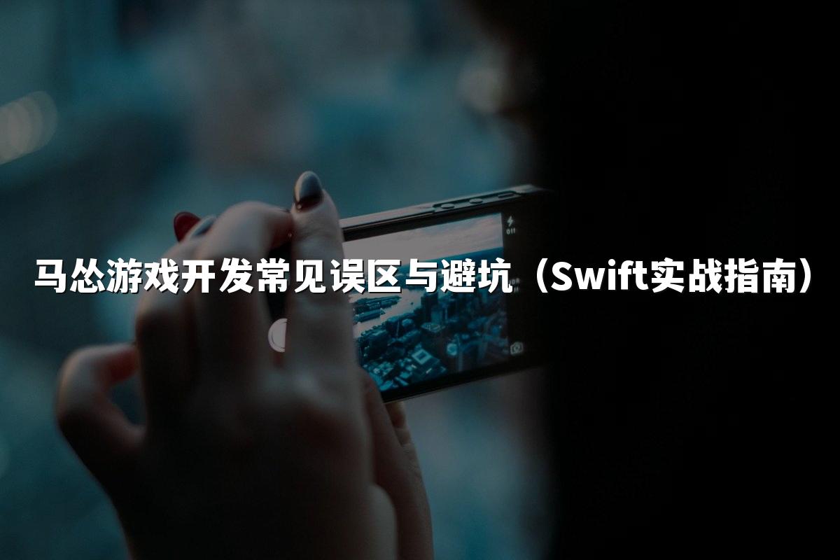 马怂游戏开发常见误区与避坑（Swift实战指南）