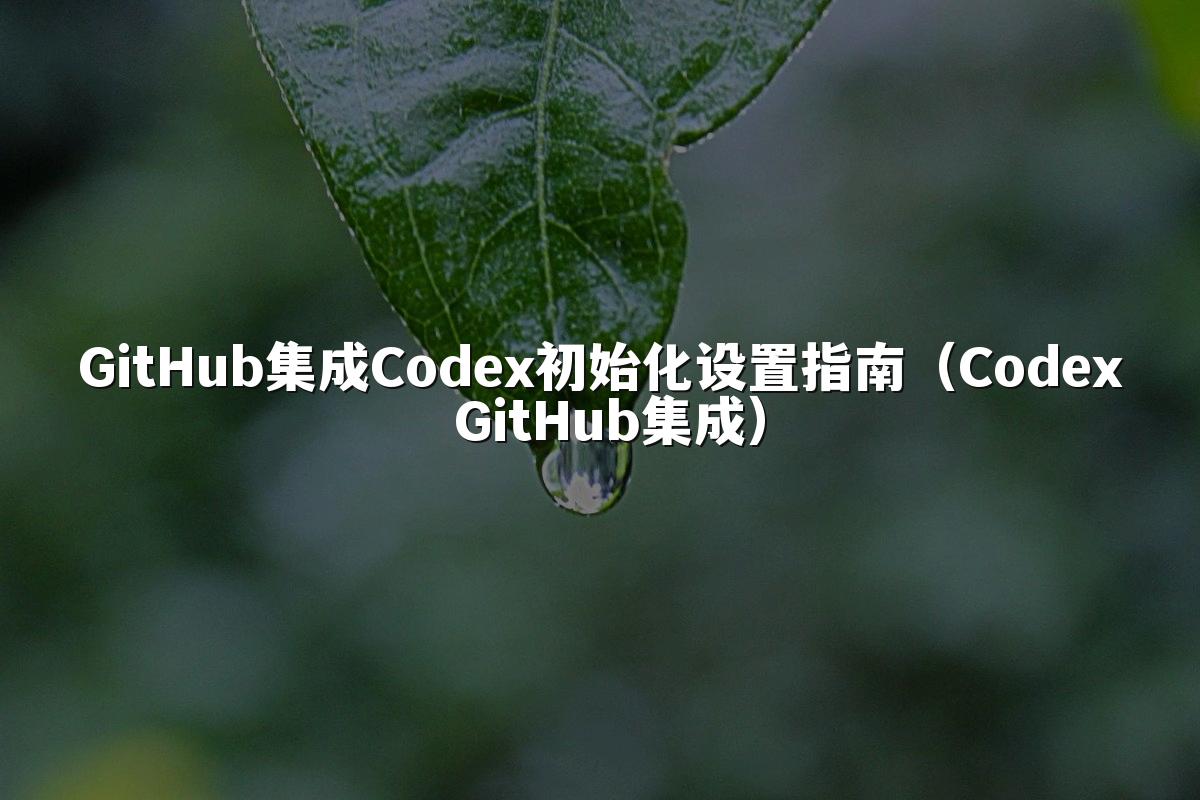 GitHub集成Codex初始化设置指南（Codex GitHub集成）
