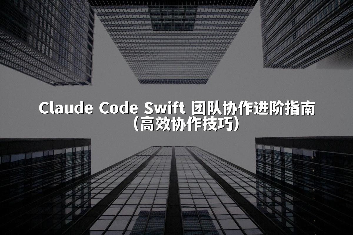 Claude Code Swift 团队协作进阶指南（高效协作技巧）