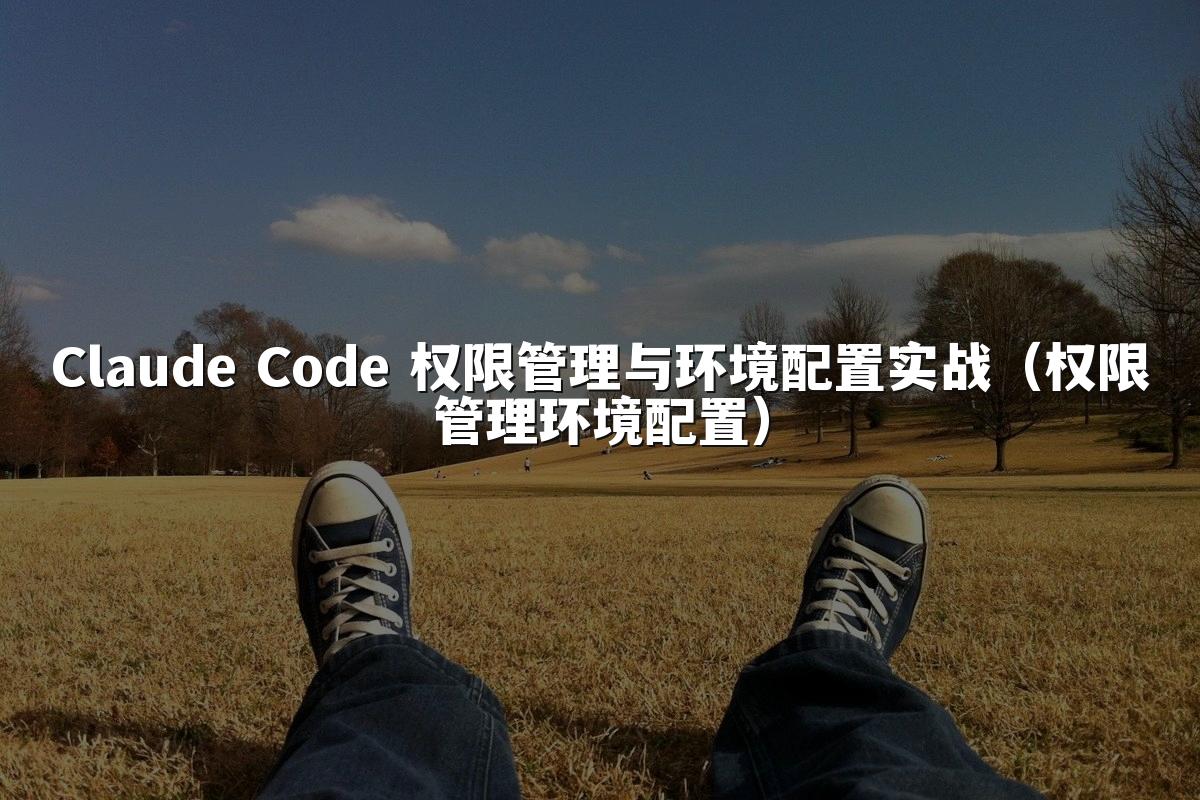 Claude Code 权限管理与环境配置实战（权限管理环境配置）