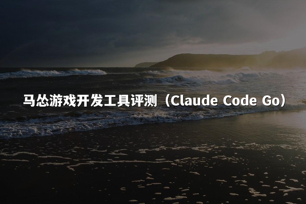 马怂游戏开发工具评测（Claude Code Go）