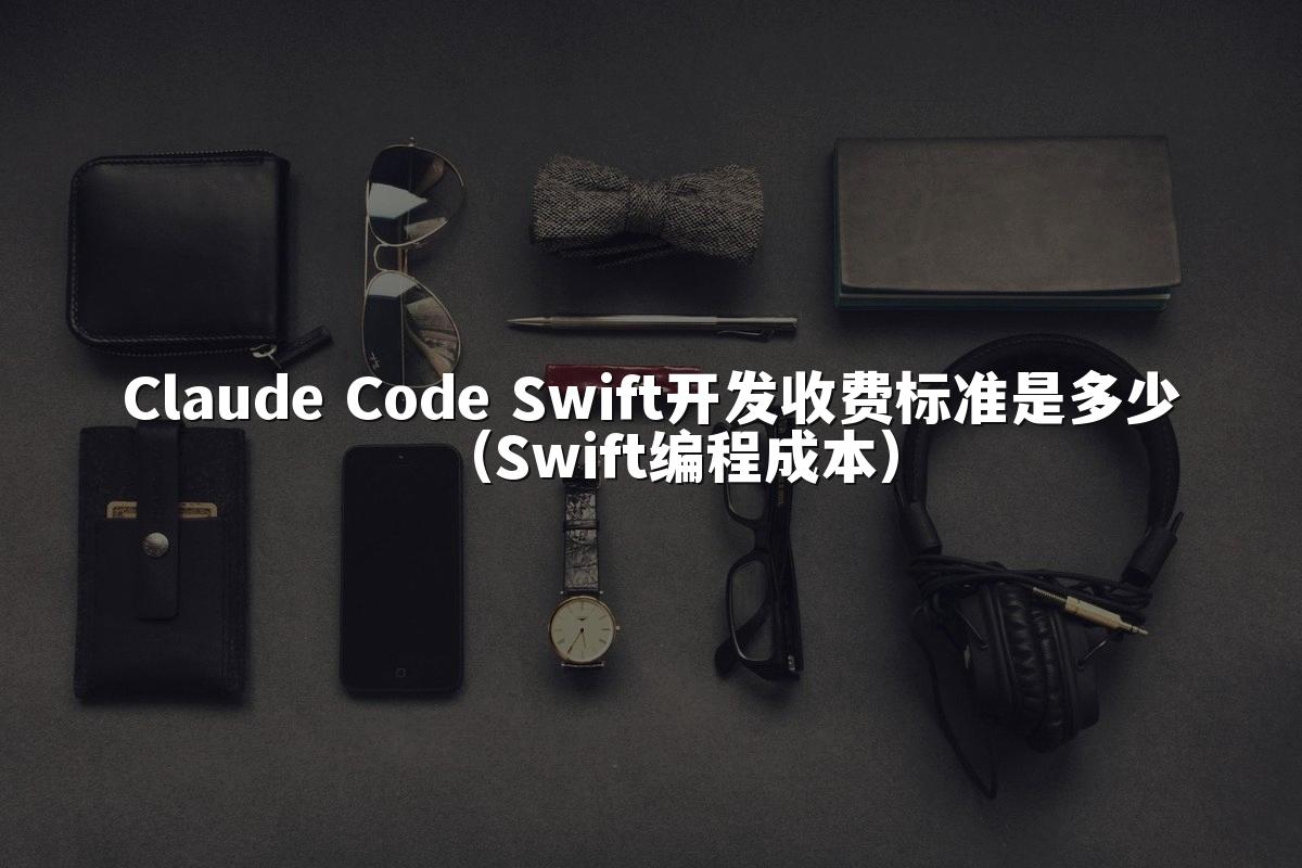 Claude Code Swift开发收费标准是多少(Swift编程成本)