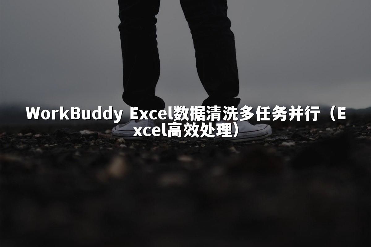 WorkBuddy Excel数据清洗多任务并行（Excel高效处理）