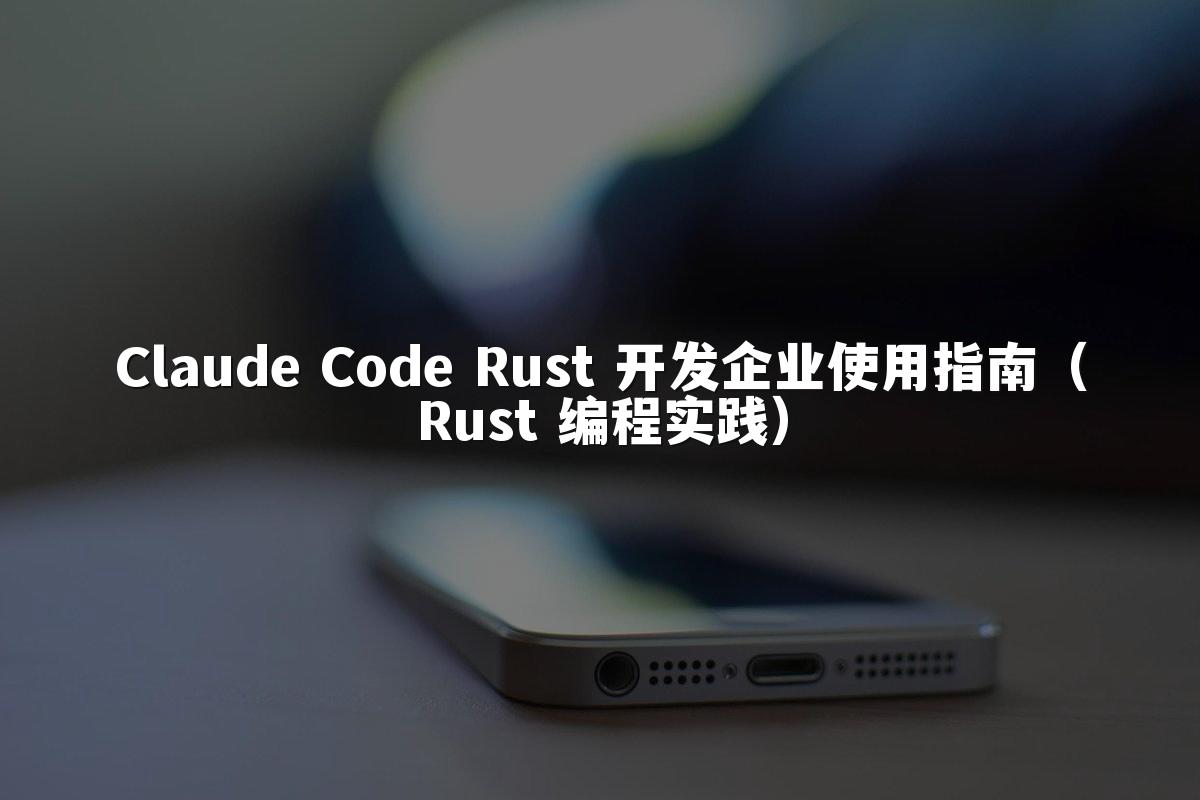 Claude Code Rust 开发企业使用指南(Rust 编程实践)
