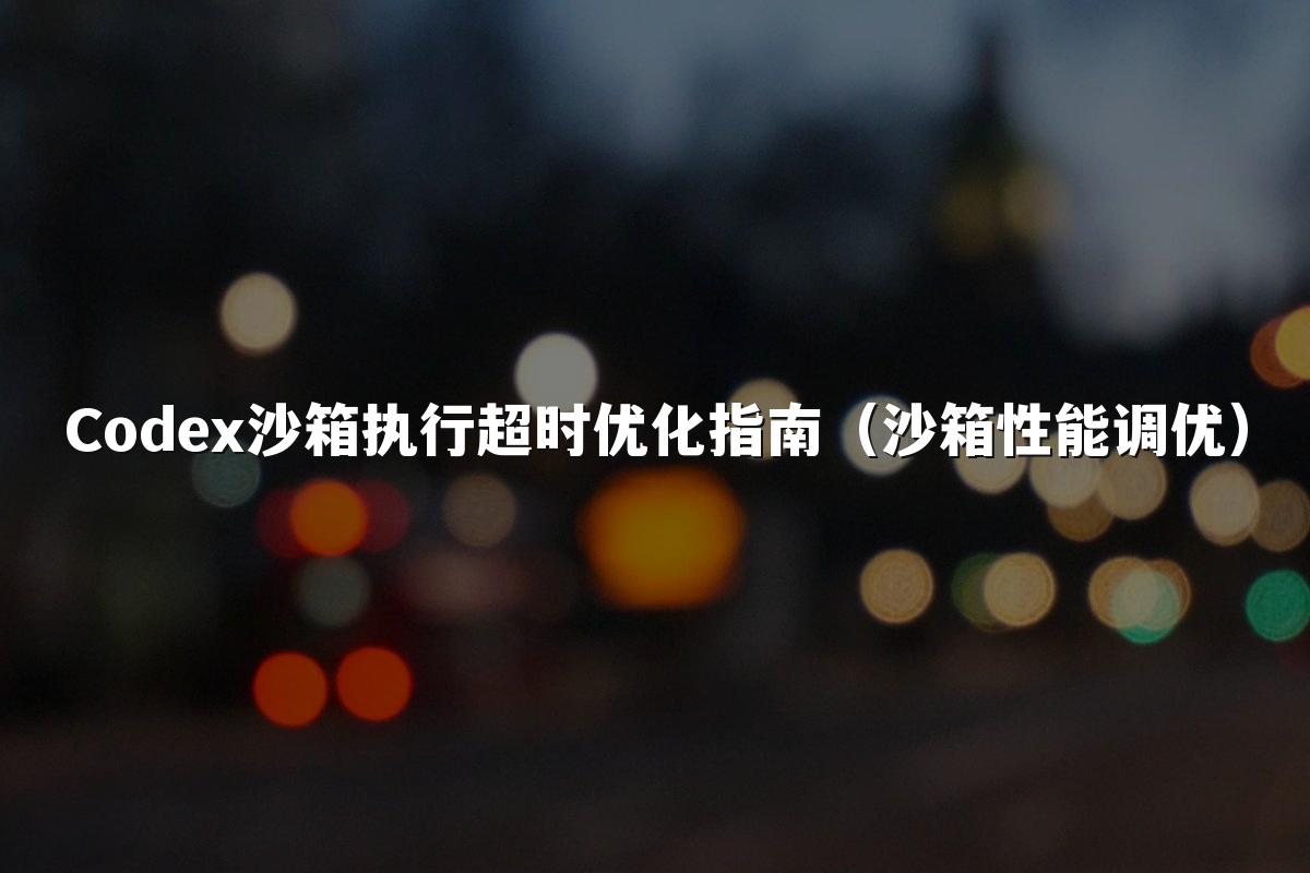 Codex沙箱执行超时优化指南（沙箱性能调优）