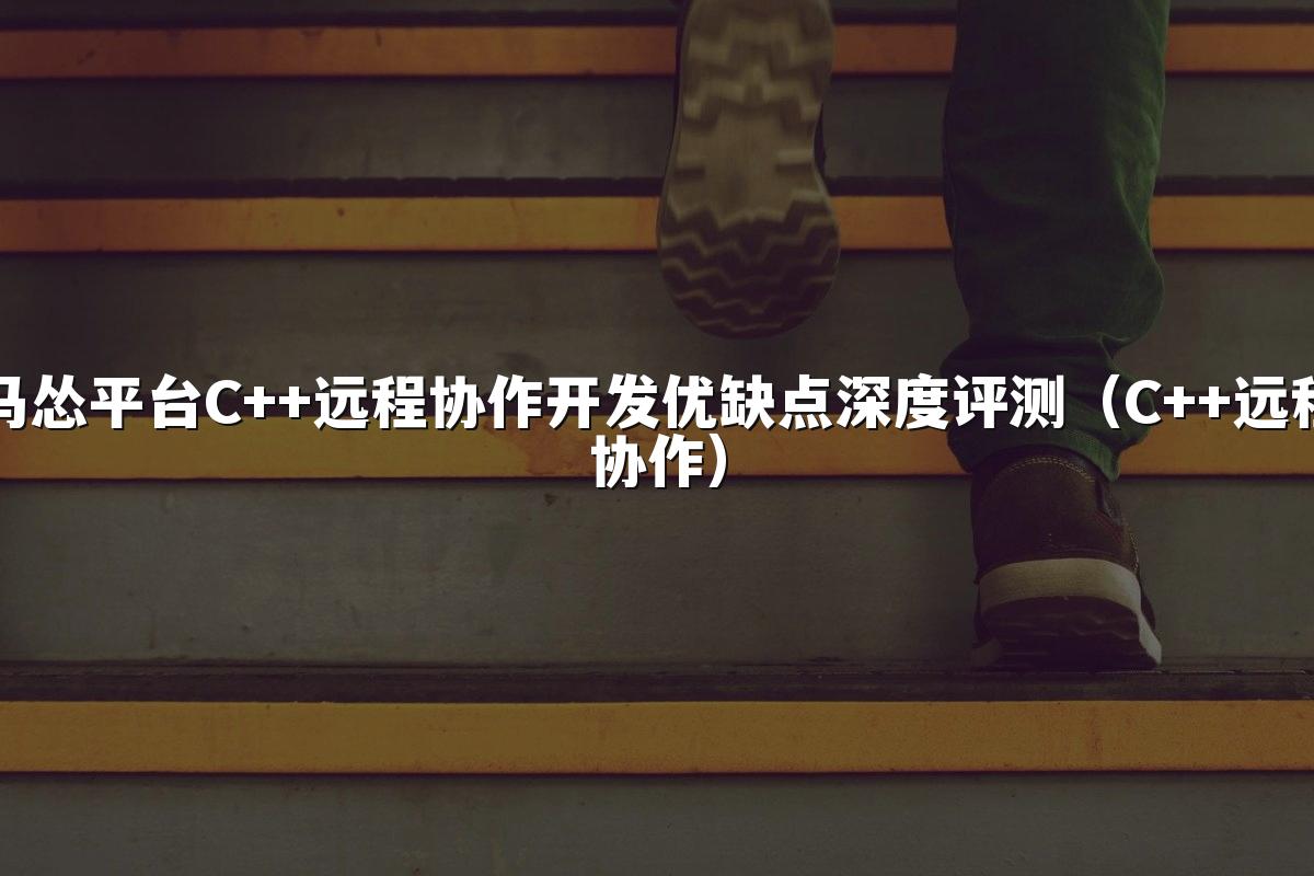 马怂平台C++远程协作开发优缺点深度评测(C++远程协作)
