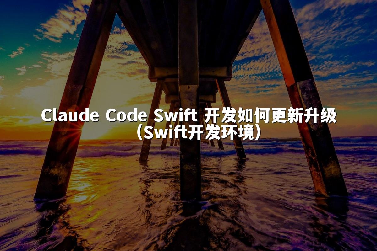 Claude Code Swift 开发如何更新升级（Swift开发环境）