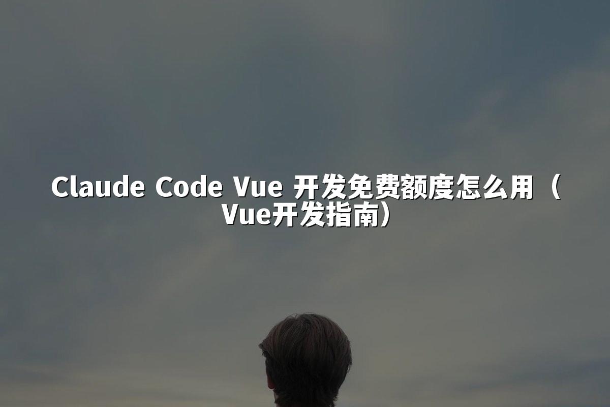 Claude Code Vue 开发免费额度怎么用（Vue开发指南）