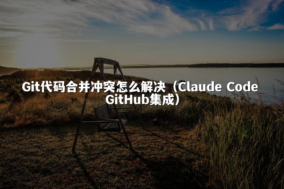 Git代码合并冲突怎么解决（Claude Code GitHub集成）