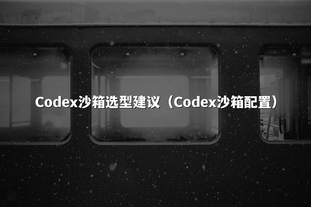 Codex沙箱选型建议（Codex沙箱配置）