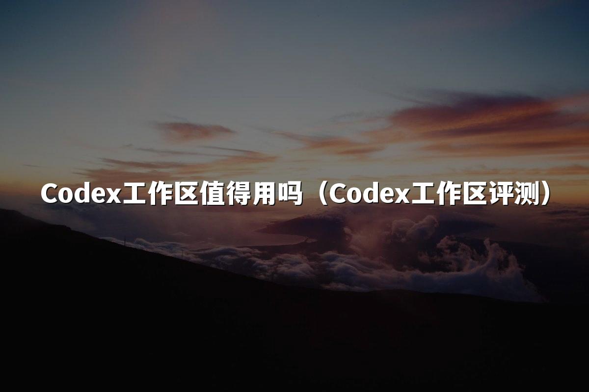 Codex工作区值得用吗(Codex工作区评测)