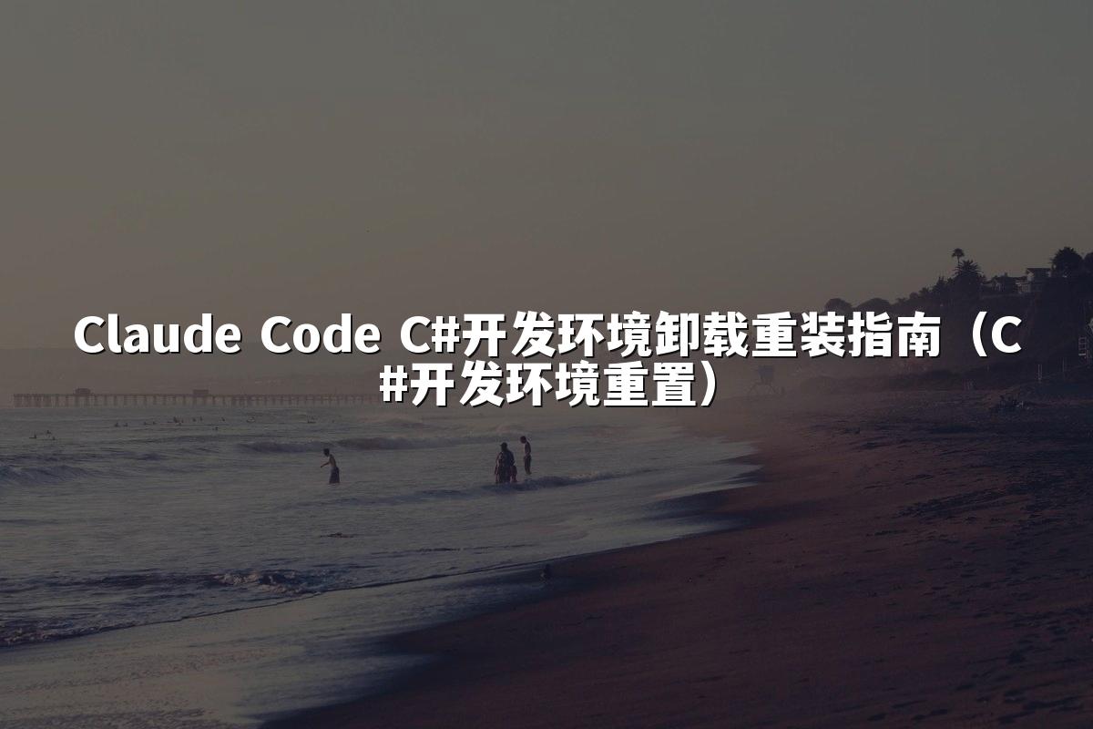 Claude Code C#开发环境卸载重装指南（C#开发环境重置）