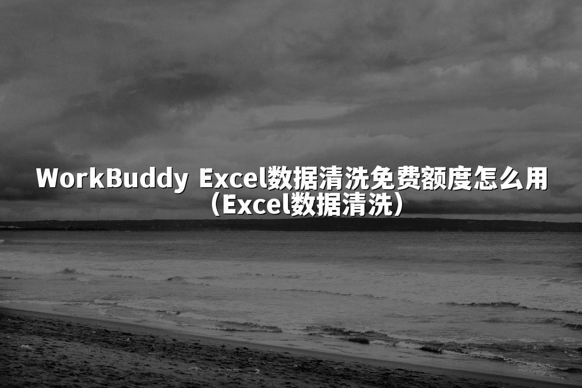 WorkBuddy Excel数据清洗免费额度怎么用（Excel数据清洗）