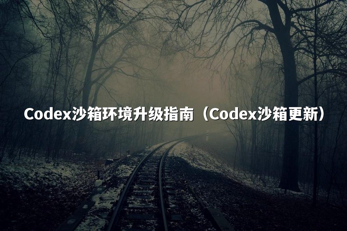 Codex沙箱环境升级指南（Codex沙箱更新）