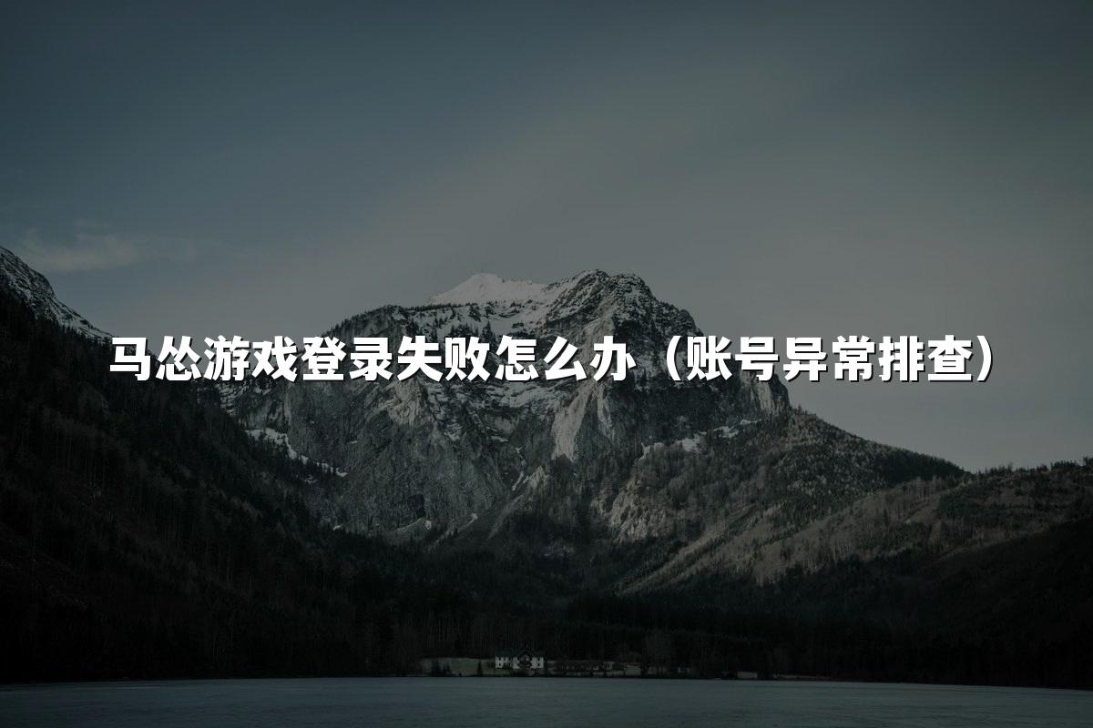 马怂游戏登录失败怎么办（账号异常排查）