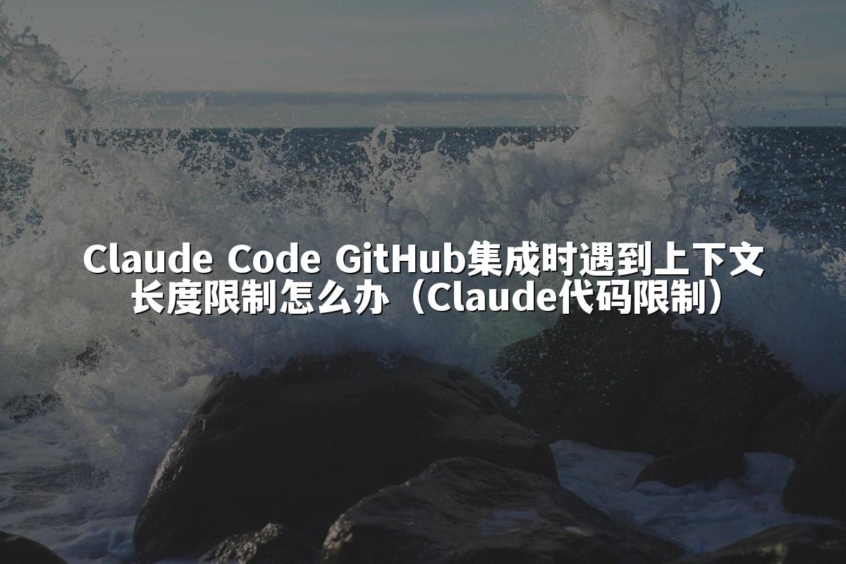 Claude Code GitHub集成时遇到上下文长度限制怎么办（Claude代码限制）