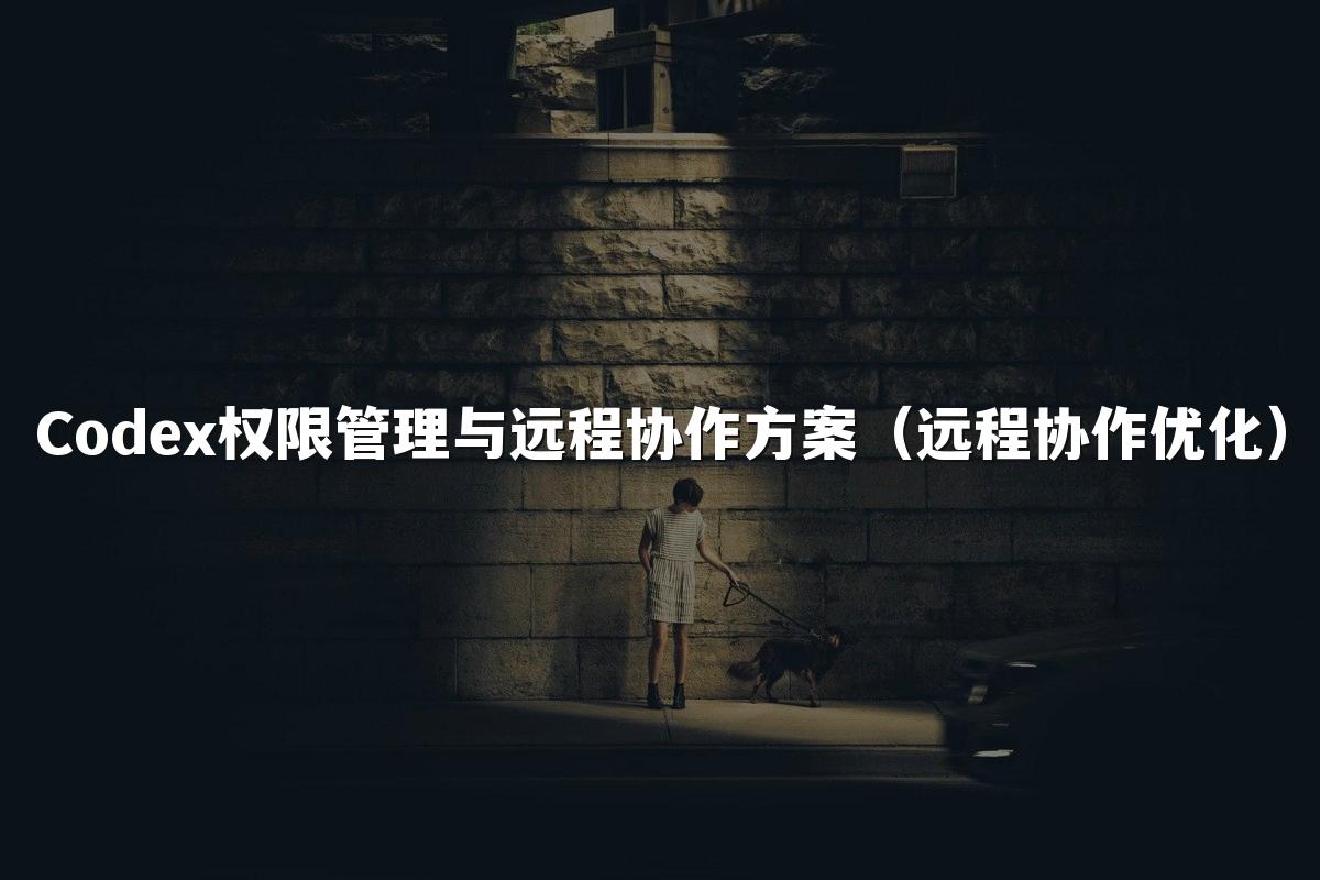 Codex权限管理与远程协作方案（远程协作优化）
