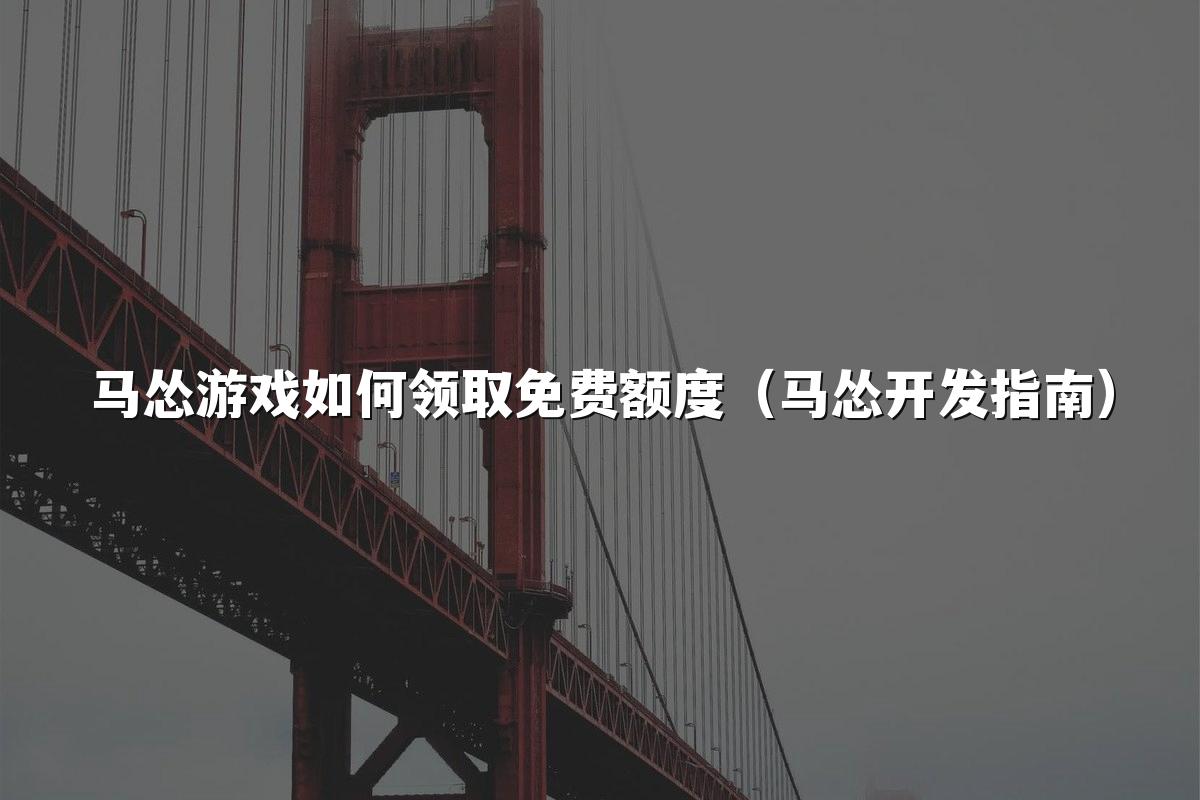 马怂游戏如何领取免费额度（马怂开发指南）