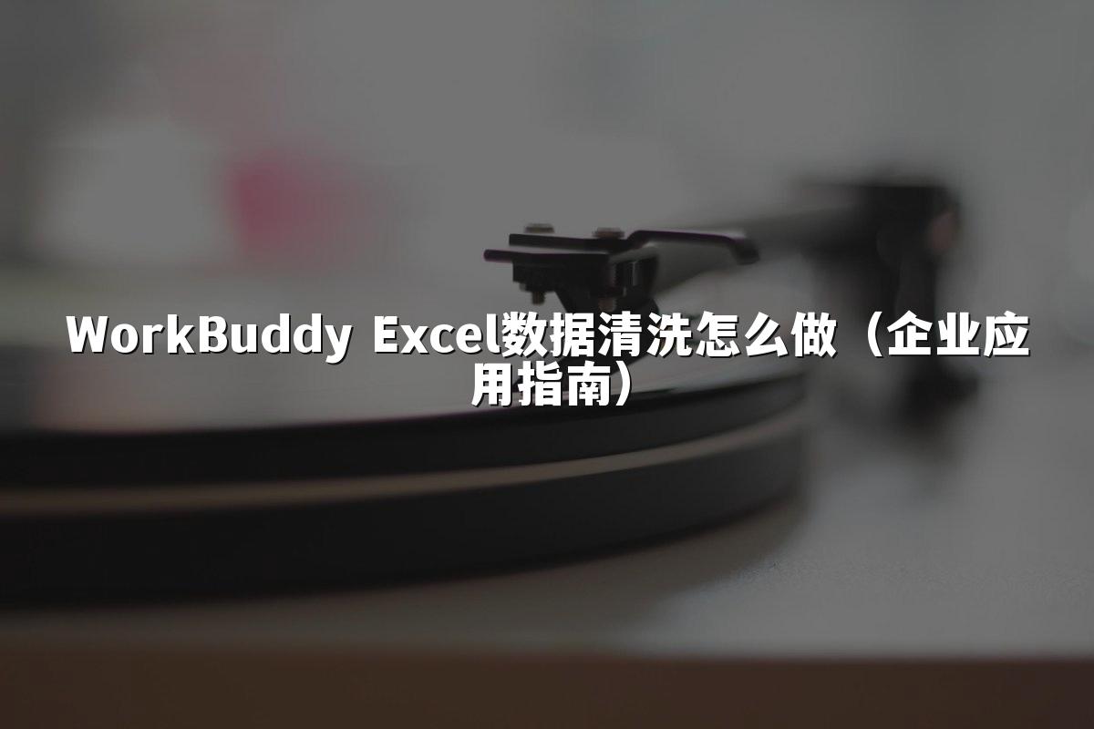 WorkBuddy Excel数据清洗怎么做（企业应用指南）