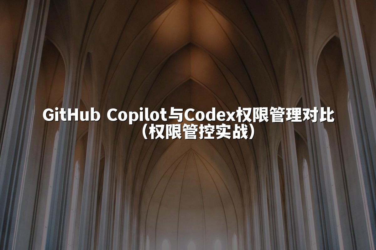GitHub Copilot与Codex权限管理对比（权限管控实战）