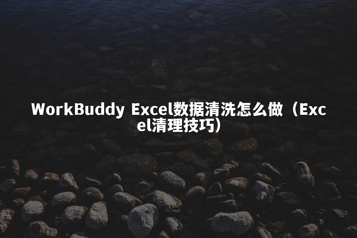 WorkBuddy Excel数据清洗怎么做(Excel清理技巧)