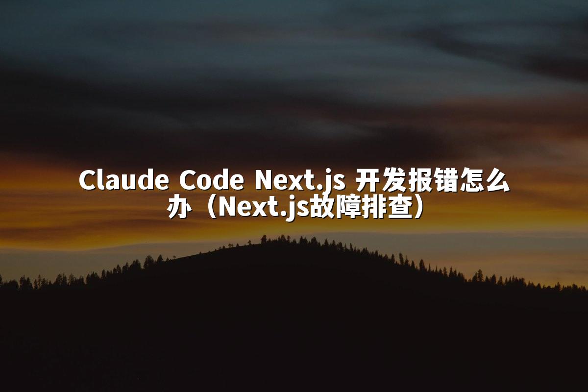 Claude Code Next.js 开发报错怎么办(Next.js故障排查)