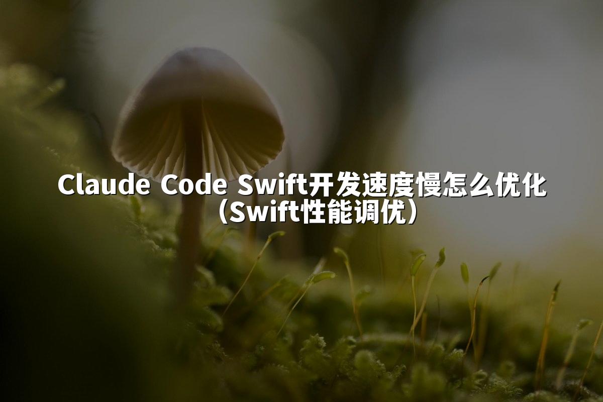 Claude Code Swift开发速度慢怎么优化（Swift性能调优）