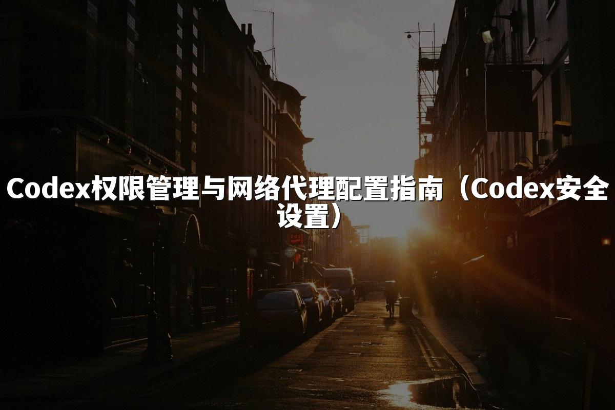 Codex权限管理与网络代理配置指南(Codex安全设置)