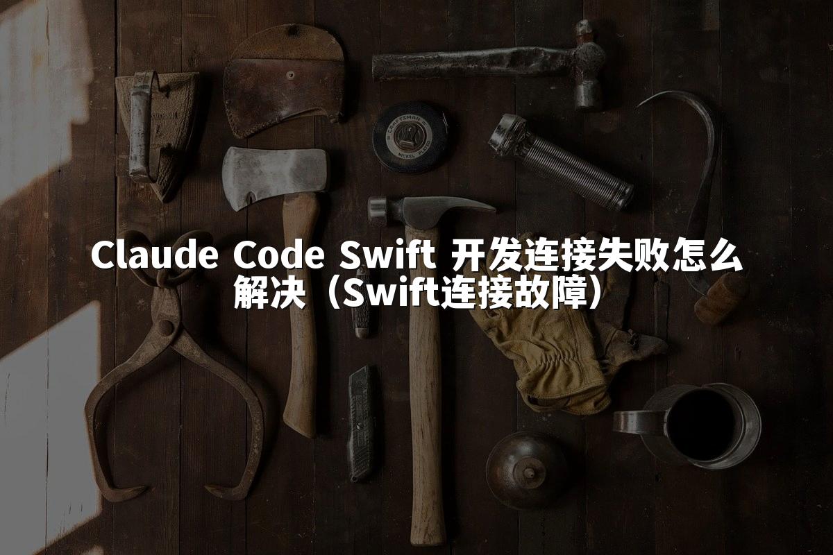 Claude Code Swift 开发连接失败怎么解决（Swift连接故障）