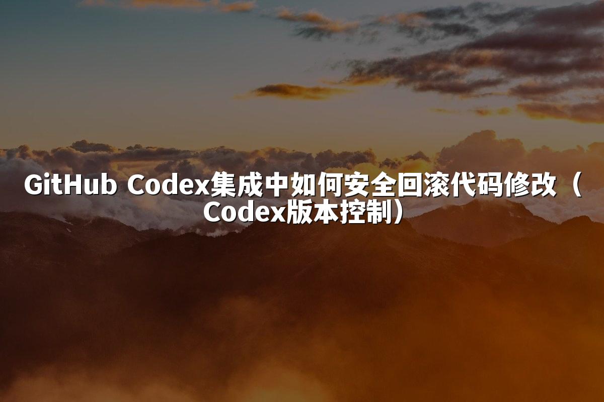GitHub Codex集成中如何安全回滚代码修改(Codex版本控制)