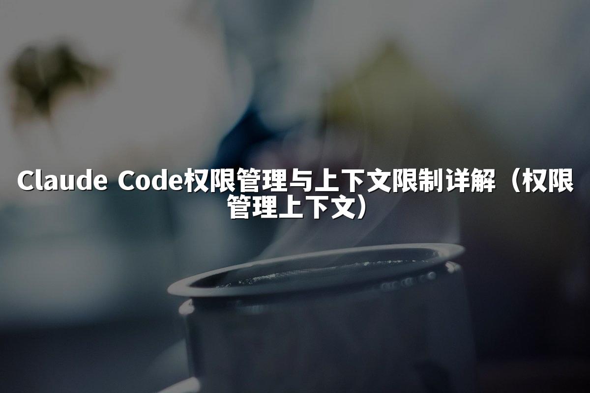Claude Code权限管理与上下文限制详解（权限管理上下文）