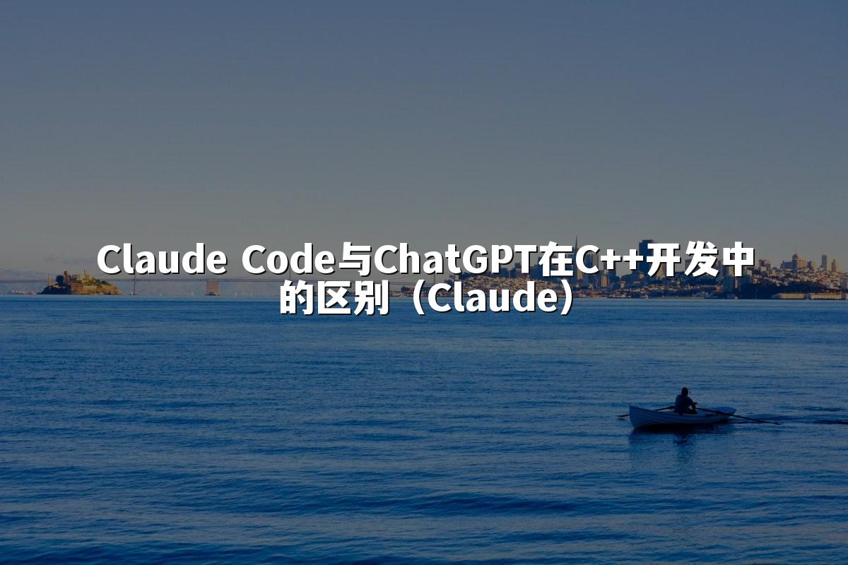 Claude Code与ChatGPT在C++开发中的区别(Claude)
