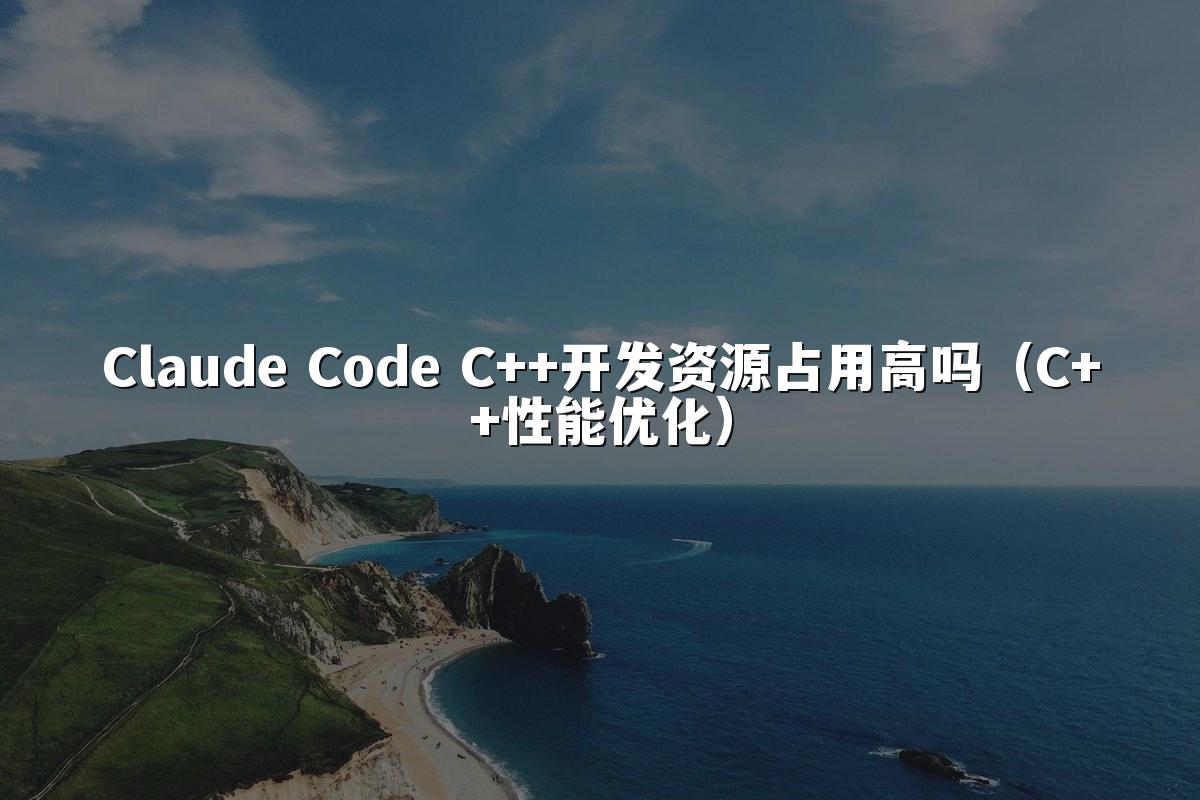 Claude Code C++开发资源占用高吗（C++性能优化）