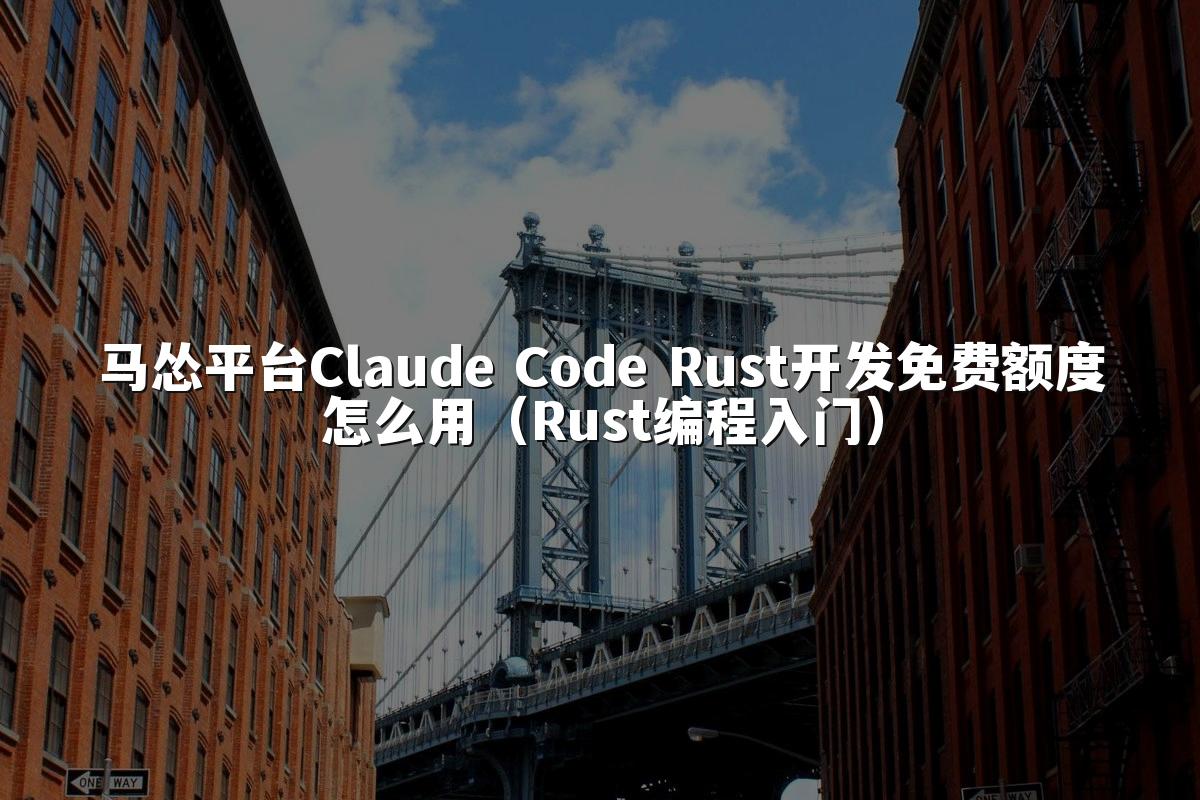 马怂平台Claude Code Rust开发免费额度怎么用（Rust编程入门）
