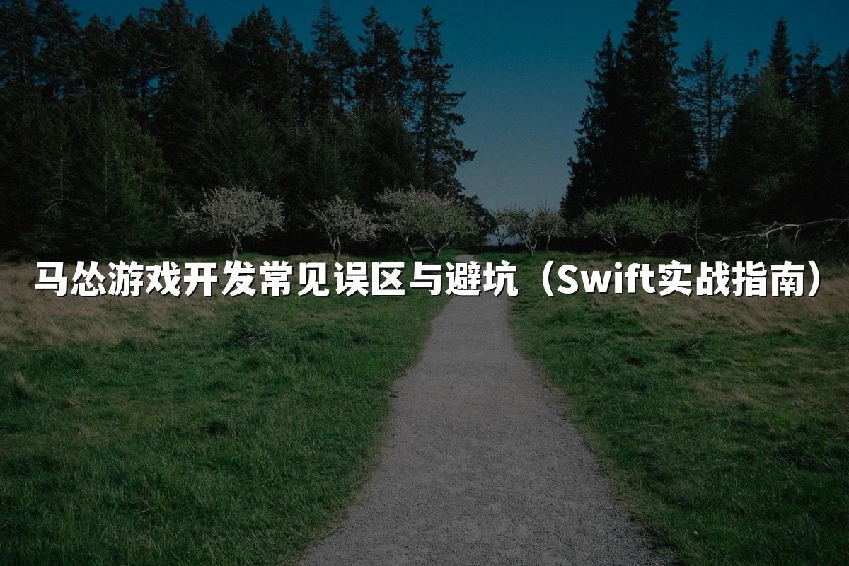 马怂游戏开发常见误区与避坑（Swift实战指南）