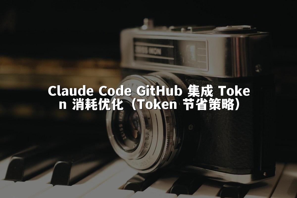 Claude Code GitHub 集成 Token 消耗优化（Token 节省策略）