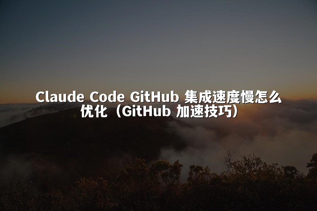 Claude Code GitHub 集成速度慢怎么优化（GitHub 加速技巧）