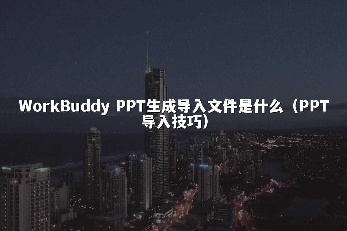 WorkBuddy PPT生成导入文件是什么(PPT导入技巧)