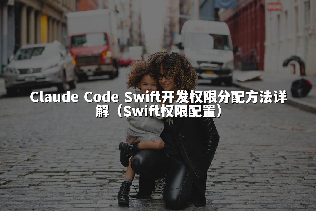 Claude Code Swift开发权限分配方法详解(Swift权限配置)