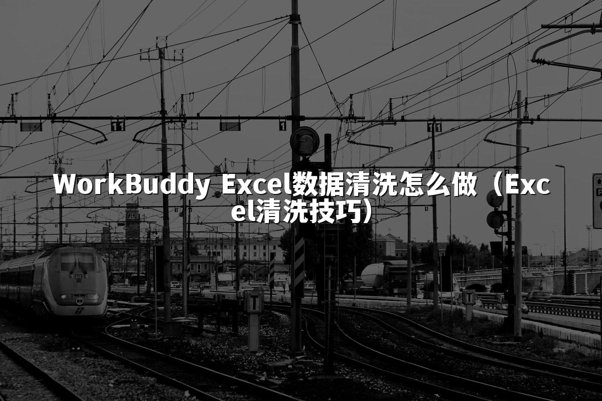 WorkBuddy Excel数据清洗怎么做(Excel清洗技巧)
