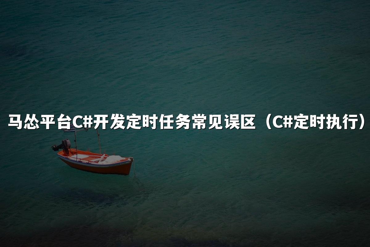 马怂平台C#开发定时任务常见误区（C#定时执行）