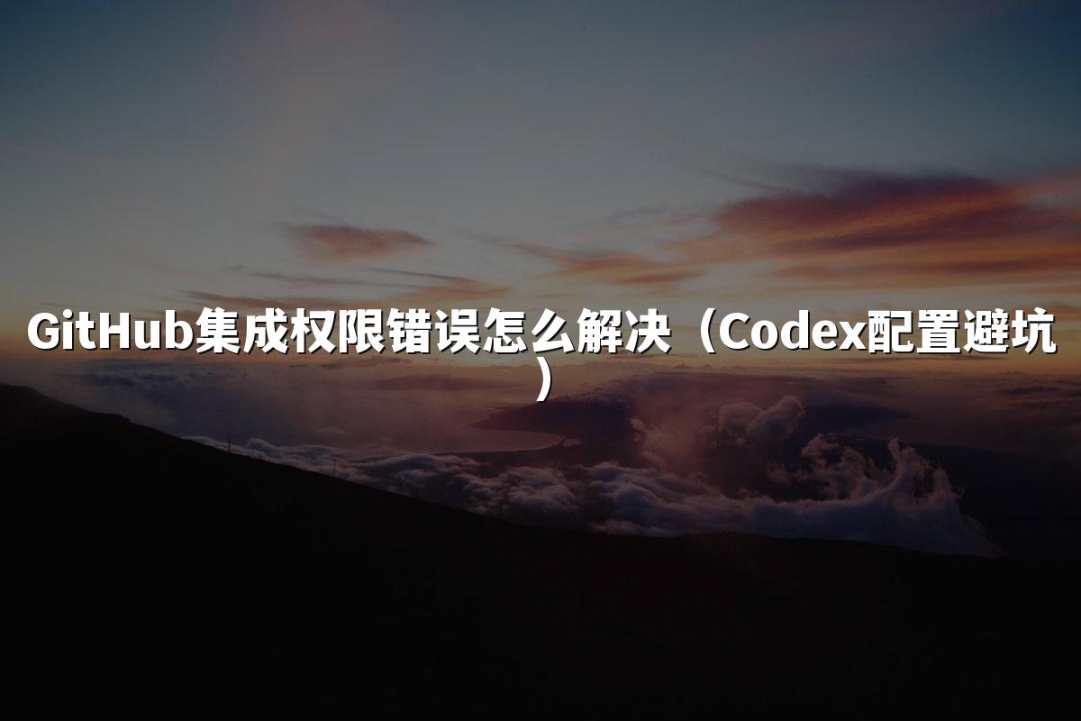 GitHub集成权限错误怎么解决(Codex配置避坑)