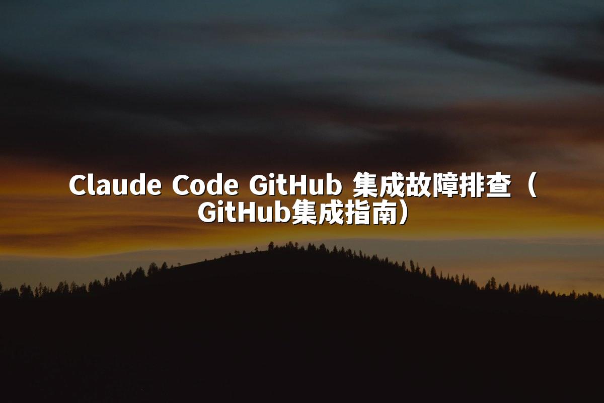 Claude Code GitHub 集成故障排查(GitHub集成指南)