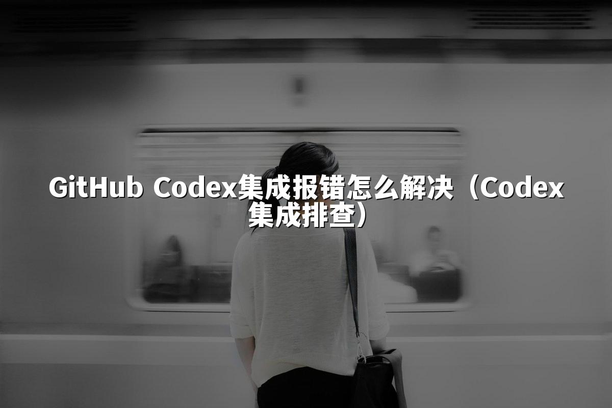 GitHub Codex集成报错怎么解决（Codex集成排查）