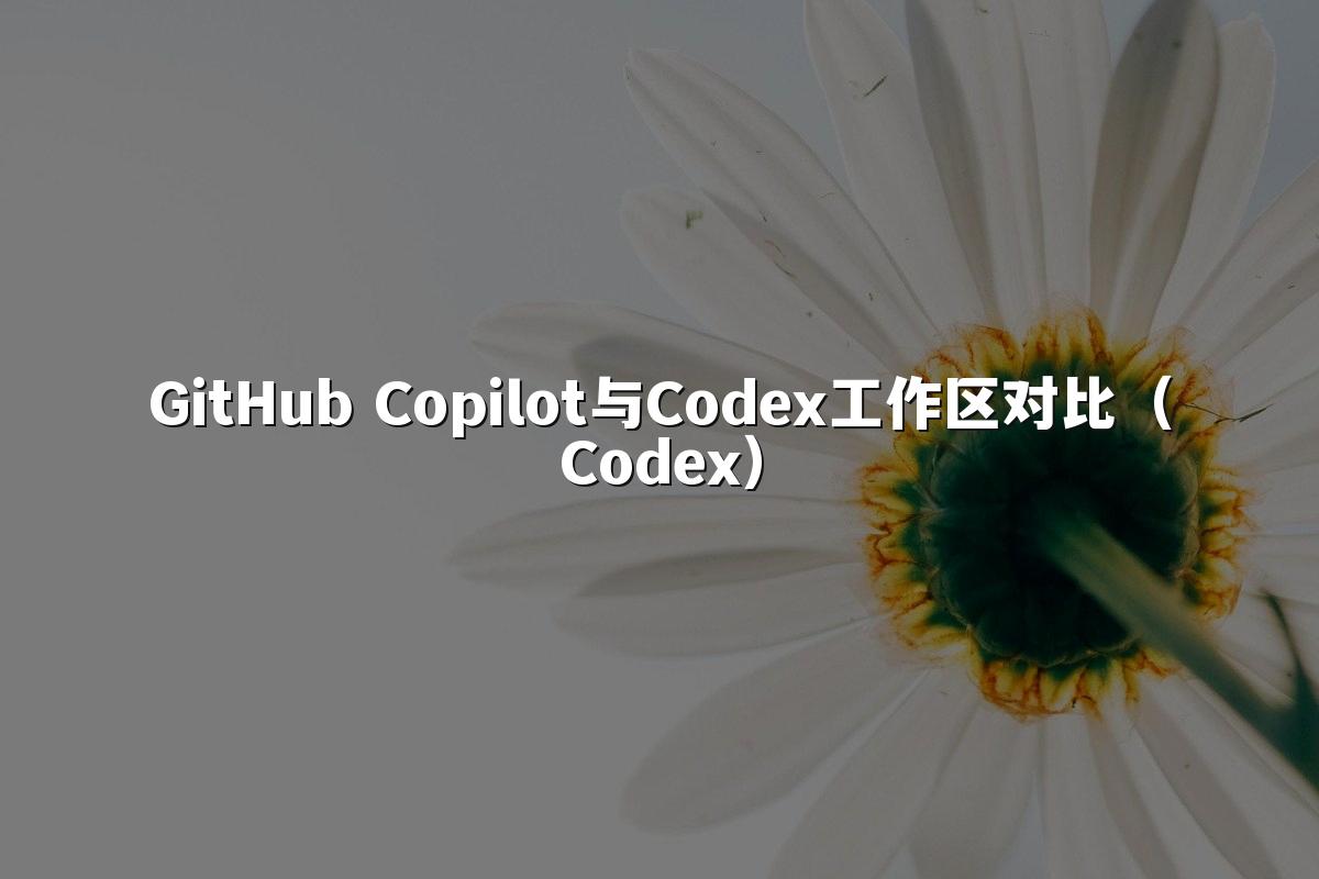 GitHub Copilot与Codex工作区对比（Codex）