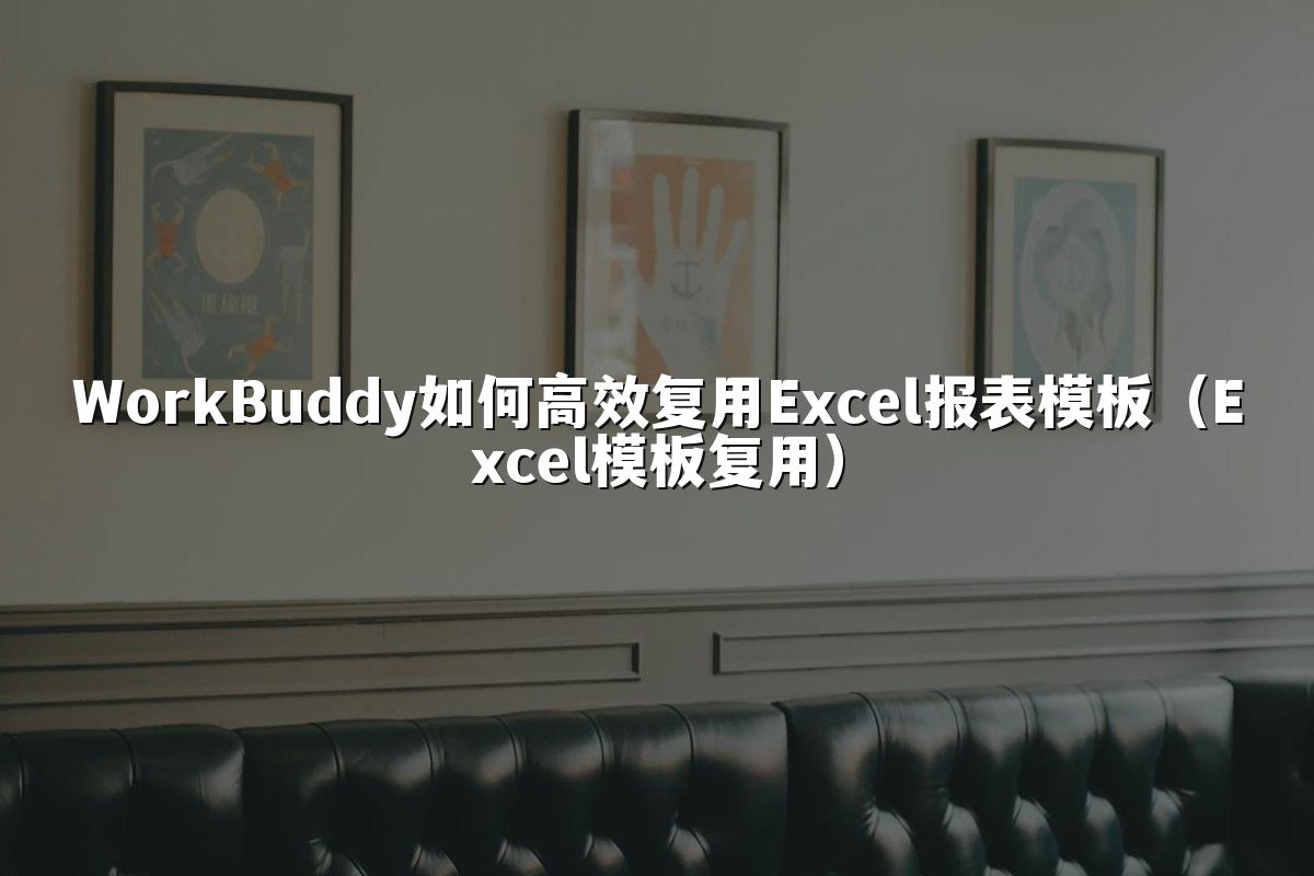WorkBuddy如何高效复用Excel报表模板（Excel模板复用）